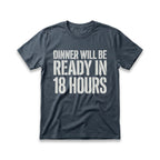 Dinner Will Be Ready in 18 Hours T-Shirt